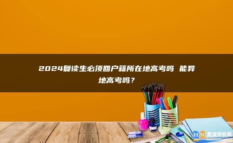 2024复读生必须回户籍所在地高考吗 能异地高考吗？