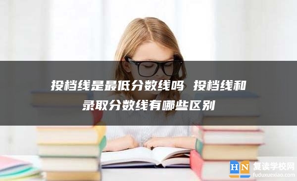 投档线是最低分数线吗 投档线和录取分数线有哪些区别