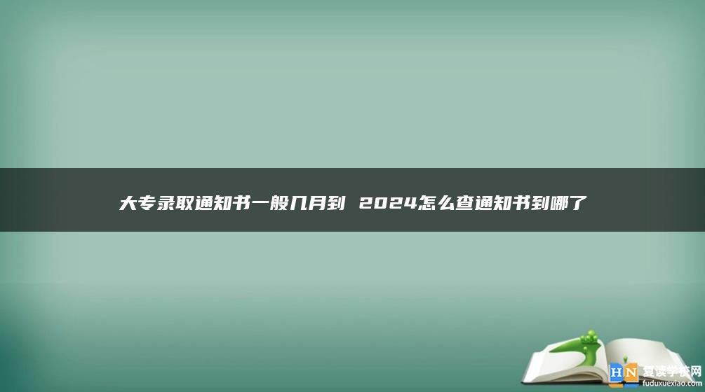 大专录取通知书一般几月到 2024怎么查通知书到哪了