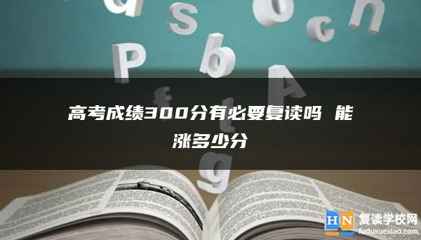 高考成绩300分有必要复读吗 能涨多少分