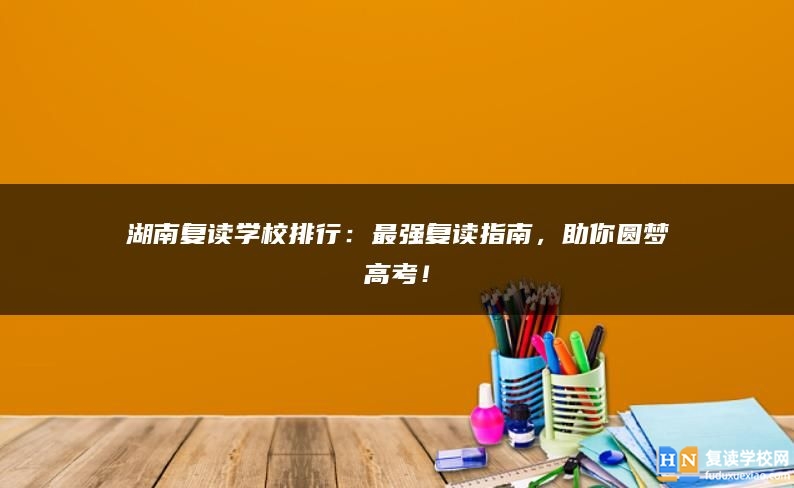 湖南复读学校排行：最强复读指南，助你圆梦高考！