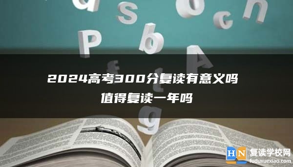 2024高考300分复读有意义吗 值得复读一年吗