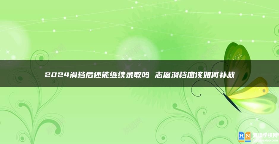 2024滑档后还能继续录取吗 志愿滑档应该如何补救