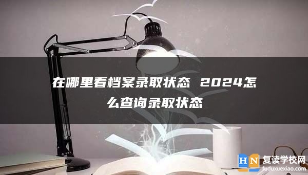 在哪里看档案录取状态 2024怎么查询录取状态