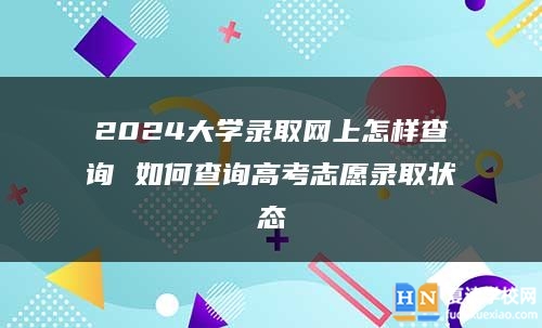 2024大学录取网上怎样查询 如何查询高考志愿录取状态