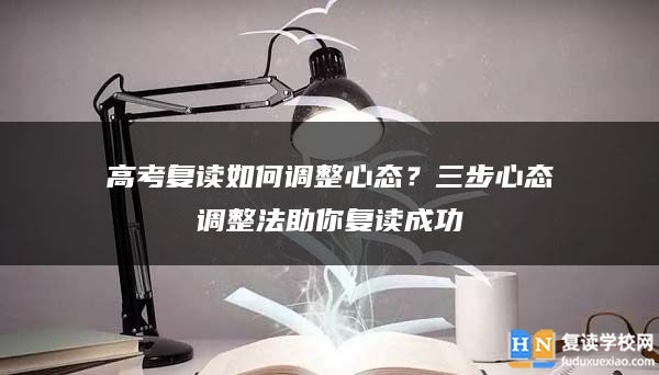 高考复读如何调整心态？三步心态调整法助你复读成功