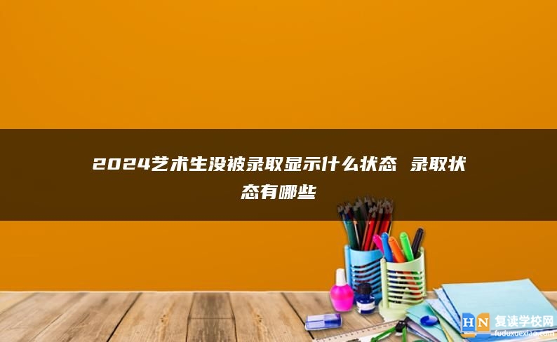 2024艺术生没被录取显示什么状态 录取状态有哪些