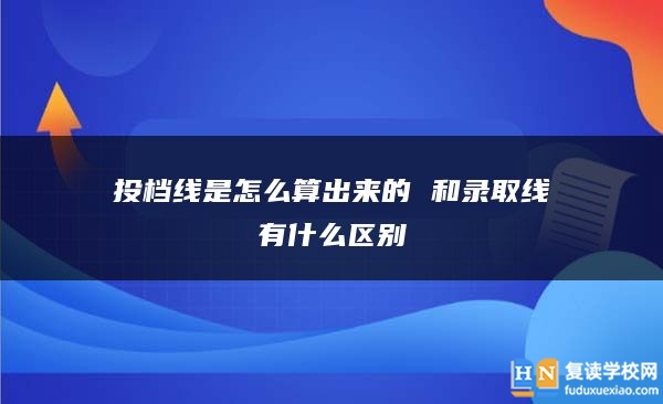 投档线是怎么算出来的 和录取线有什么区别