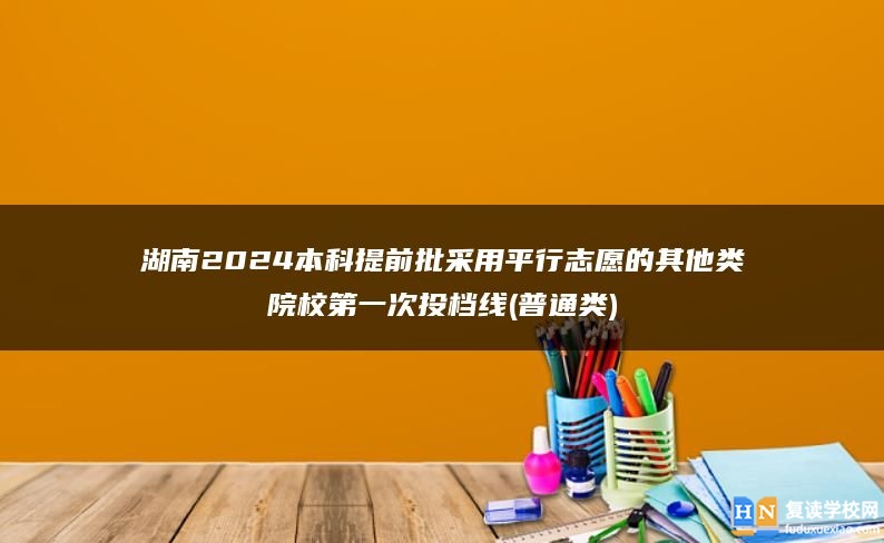 湖南2024本科提前批采用平行志愿的其他类院校第一次投档线(普通类)