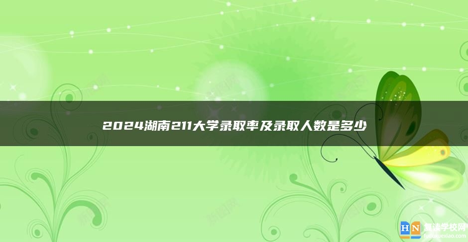 2024湖南211大学录取率及录取人数是多少