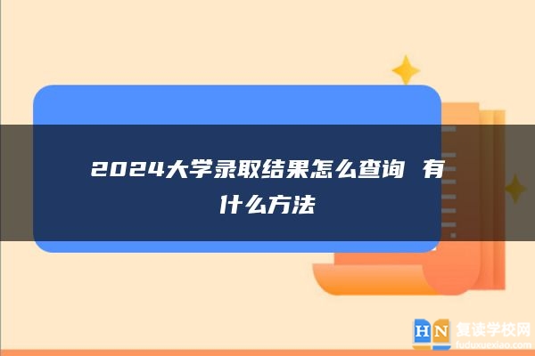 2024大学录取结果怎么查询 有什么方法