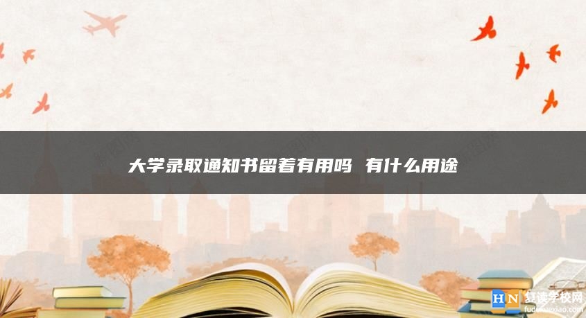 大学录取通知书留着有用吗 有什么用途