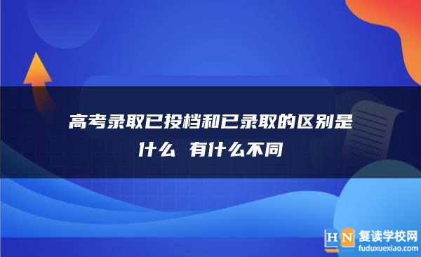 高考录取已投档和已录取的区别是什么 有什么不同