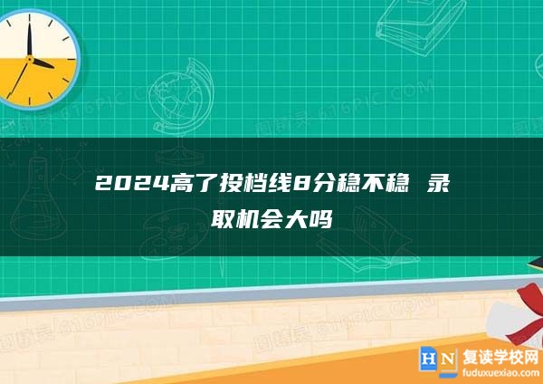 2024高了投档线8分稳不稳 录取机会大吗