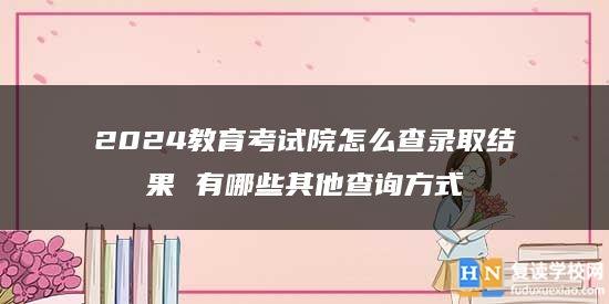 2024教育考试院怎么查录取结果 有哪些其他查询方式