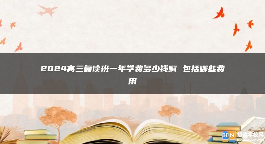 2024高三复读班一年学费多少钱啊 包括哪些费用