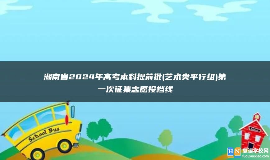 湖南省2024年高考本科提前批(艺术类平行组)第一次征集志愿投档线