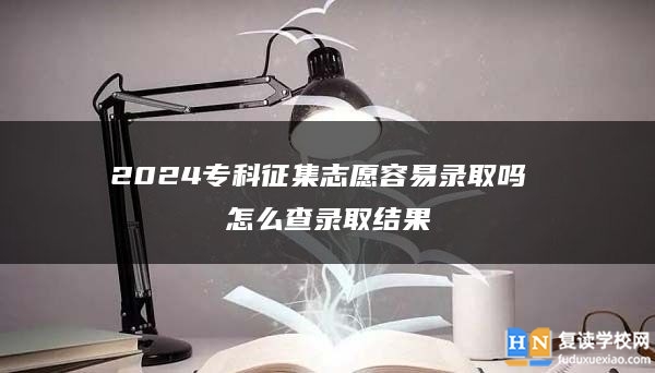 2024专科征集志愿容易录取吗 怎么查录取结果