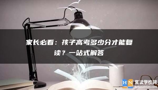 家长必看：孩子高考多少分才能复读？一站式解答