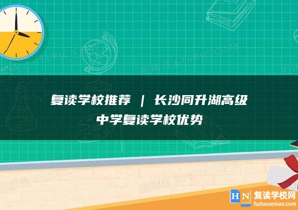 复读学校推荐 | 长沙同升湖高级中学复读学校优势