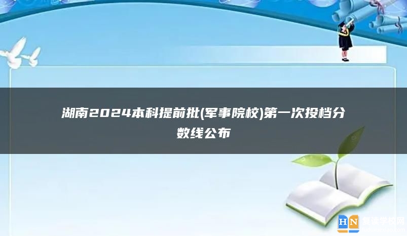 湖南2024本科提前批(军事院校)第一次投档分数线公布