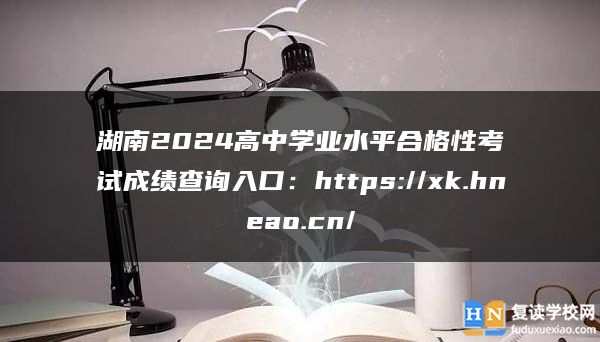 湖南2024高中学业水平合格性考试成绩查询入口：https://xk.hneao.cn/