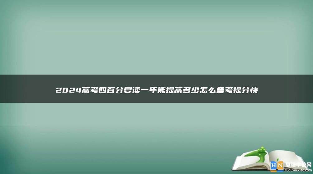 2024高考四百分复读一年能提高多少怎么备考提分快