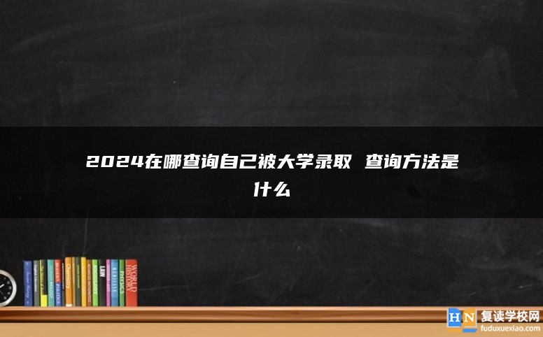 2024在哪查询自己被大学录取 查询方法是什么