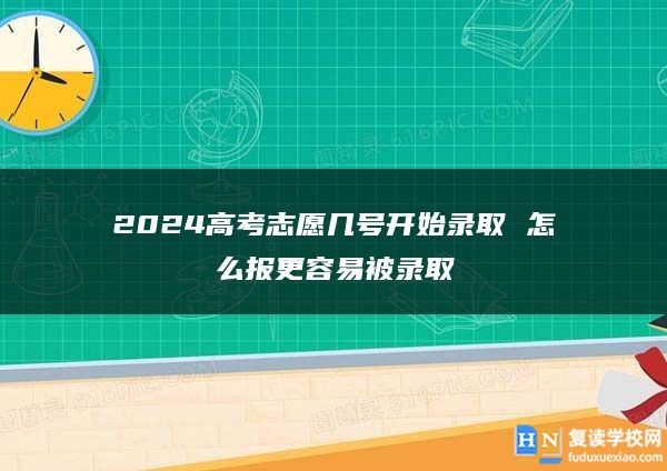 2024高考志愿几号开始录取 怎么报更容易被录取