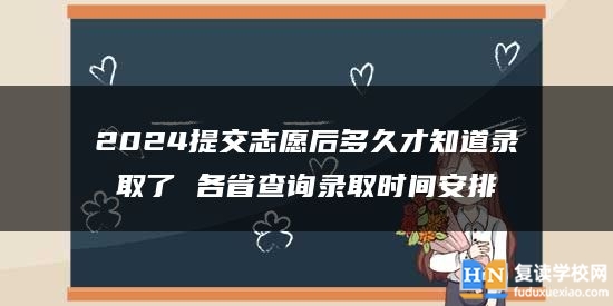 2024提交志愿后多久才知道录取了 各省查询录取时间安排