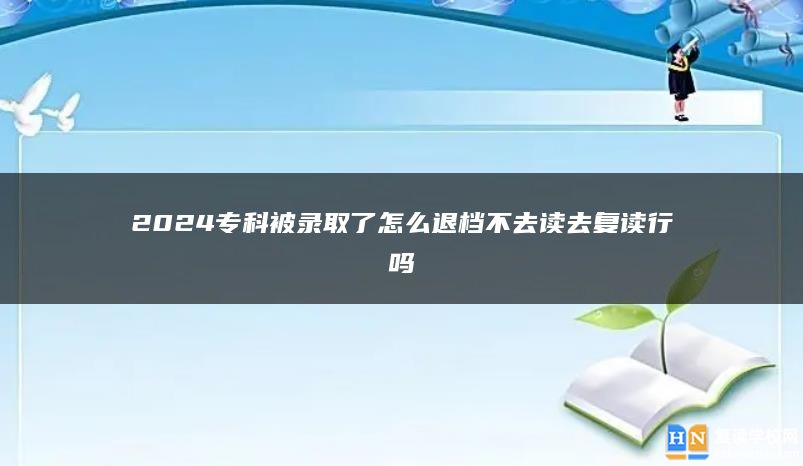 2024专科被录取了怎么退档不去读去复读行吗