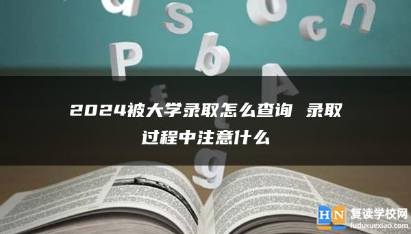 2024被大学录取怎么查询 录取过程中注意什么