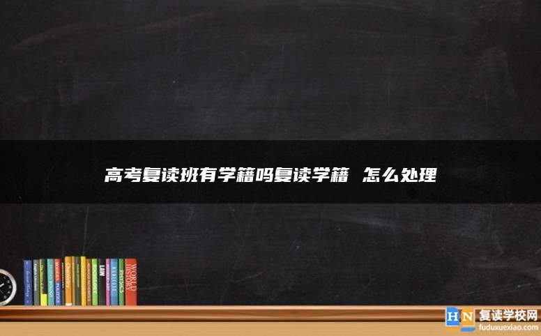 高考复读班有学籍吗复读学籍 怎么处理