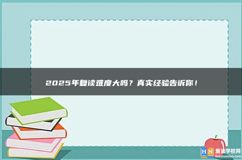 2025年复读难度大吗？真实经验告诉你！