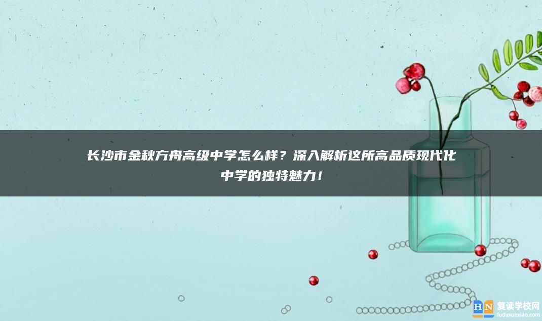 长沙市金秋方舟高级中学怎么样？深入解析这所高品质现代化中学的独特魅力！