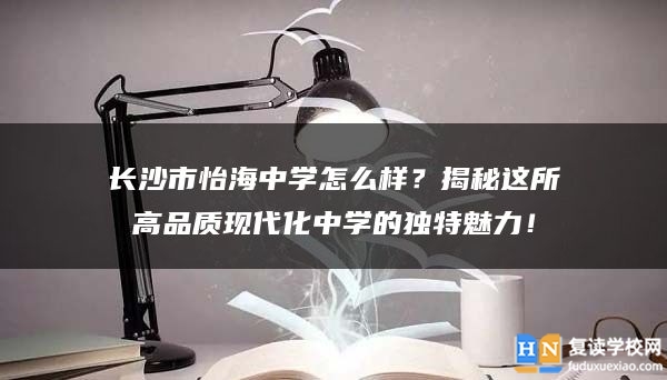 长沙市怡海中学怎么样？揭秘这所高品质现代化中学的独特魅力！