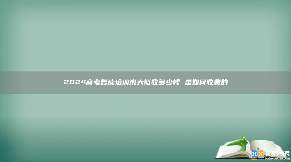 2024高考复读培训班大概收多少钱 是如何收费的