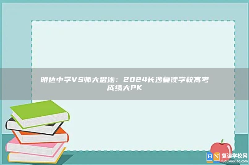 明达中学VS师大思沁：2024长沙复读学校高考成绩大PK