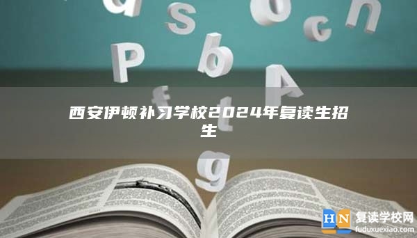 西安伊顿补习学校2024年复读生招生