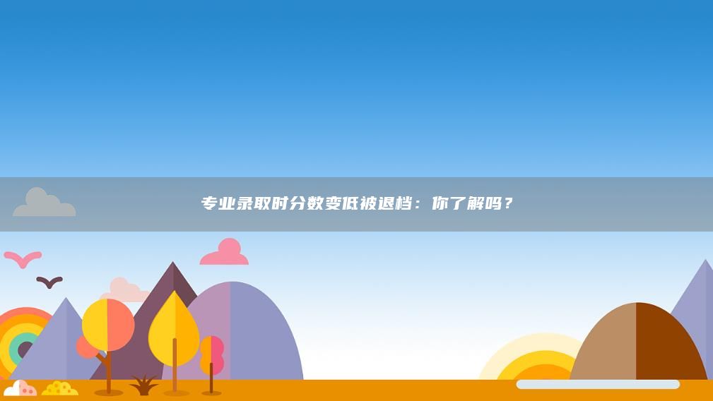 专业录取时分数变低被退档：你了解吗？