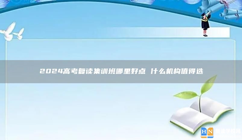 2024高考复读集训班哪里好点 什么机构值得选