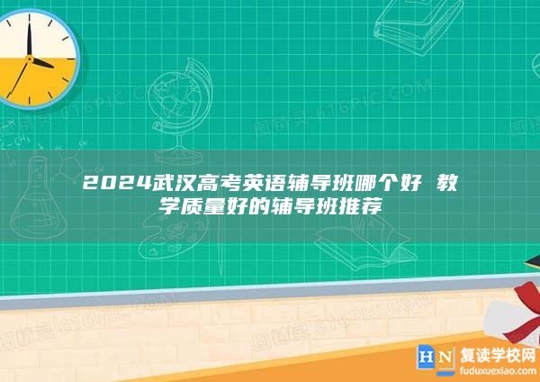 2024武汉高考英语辅导班哪个好 教学质量好的辅导班推荐