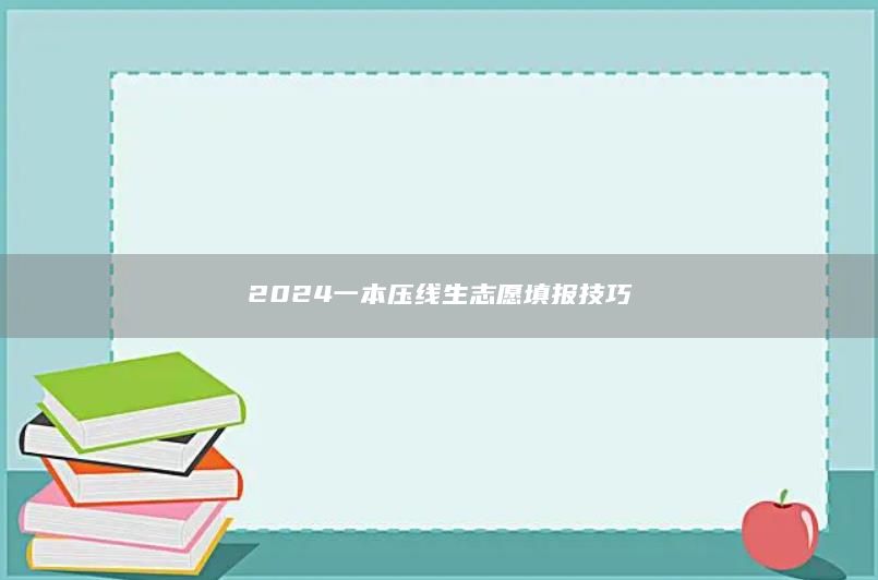 2024一本压线生志愿填报技巧