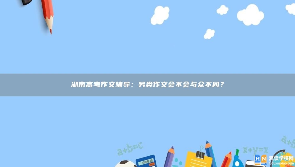 湖南高考作文辅导：另类作文会不会与众不同？