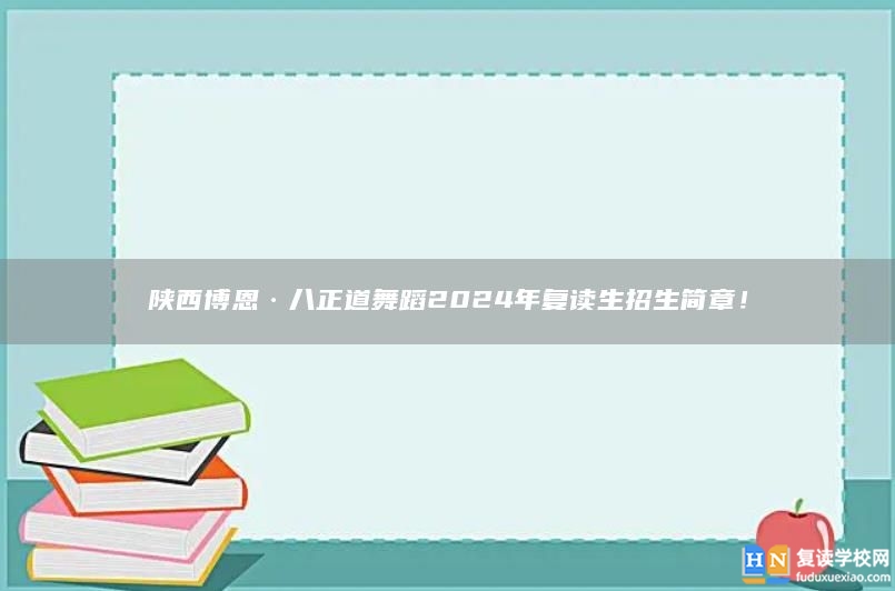 陕西博恩·八正道舞蹈2024年复读生招生简章！