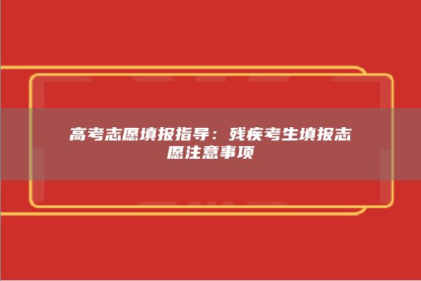 高考志愿填报指导：残疾考生填报志愿注意事项