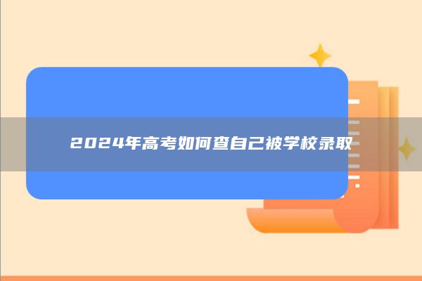 2024年高考如何查自己被学校录取