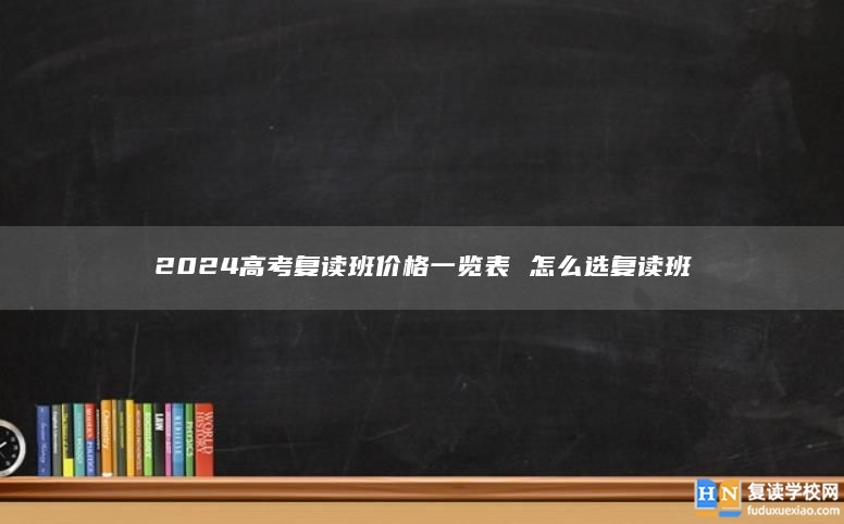 2024高考复读班价格一览表 怎么选复读班