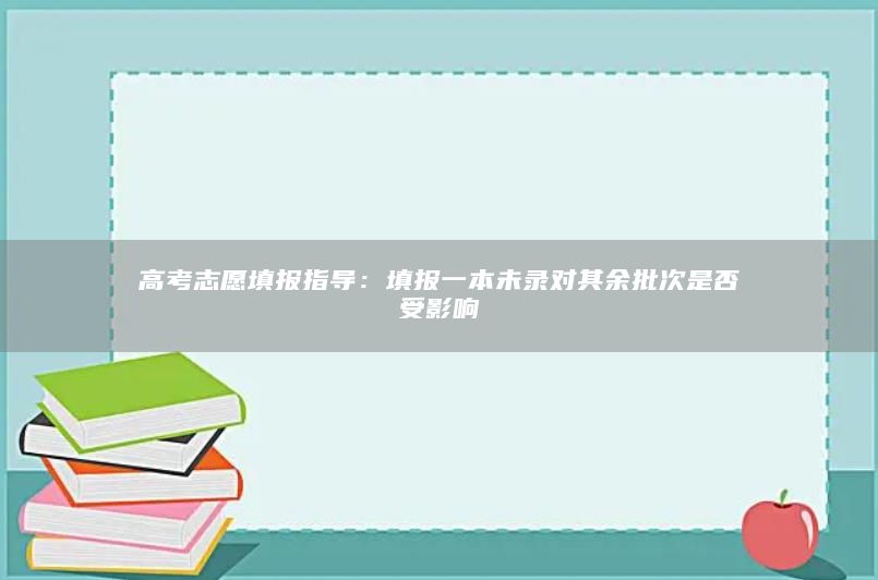 高考志愿填报指导：填报一本未录对其余批次是否受影响