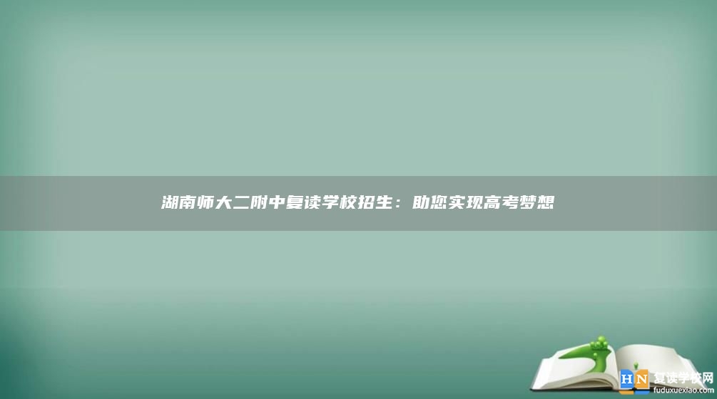 湖南师大二附中复读学校招生：助您实现高考梦想